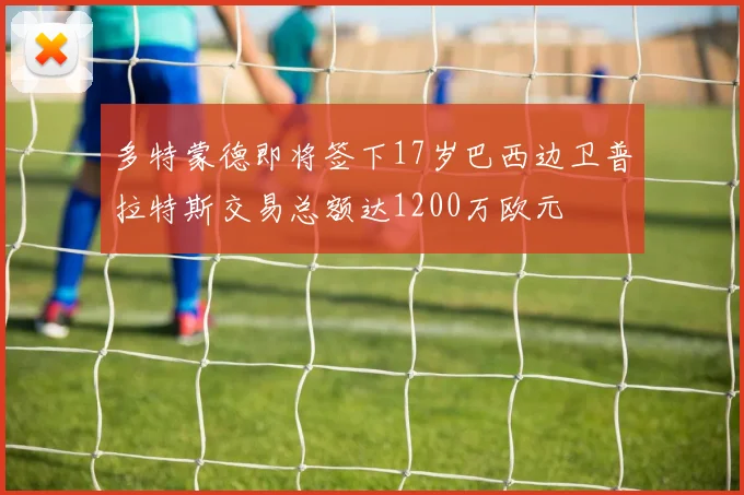 多特蒙德即将签下17岁巴西边卫普拉特斯交易总额达1200万欧元