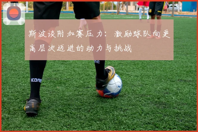 斯波谈附加赛压力：激励球队向更高层次迈进的动力与挑战
